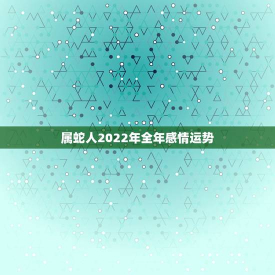 属蛇人2022年全年感情运势，2023年属蛇人的全年运势