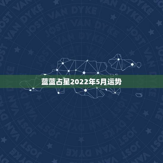 蓝蓝占星2022年5月运势，蓝蓝占星2015年4月27曰……5月3日星