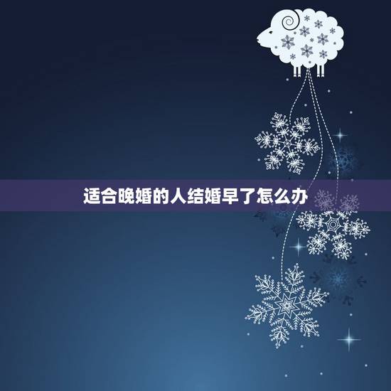 适合晚婚的人结婚早了怎么办,算命的说的晚婚命的人,结婚早了都会离婚吗? 适合晚婚的人结婚早了怎么办,算命的说的晚婚命的人,结婚早了都会离婚吗?