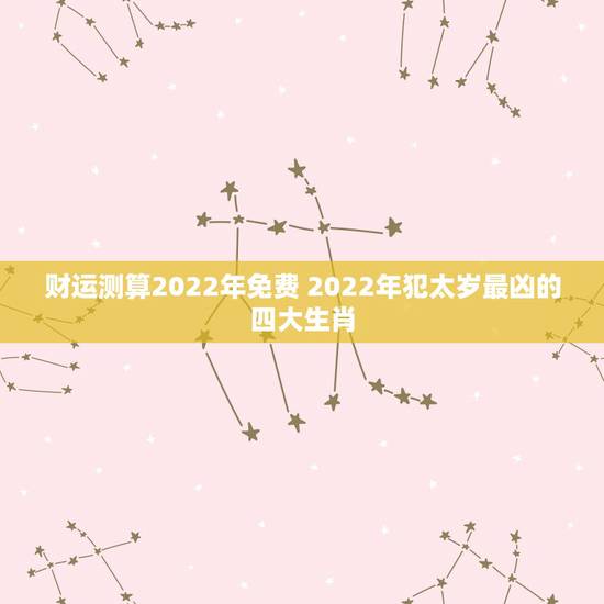 财运测算2022年免费 2022年犯太岁最凶的四大生肖 财运测算2022年免费 2022年犯太岁最凶的四大生肖