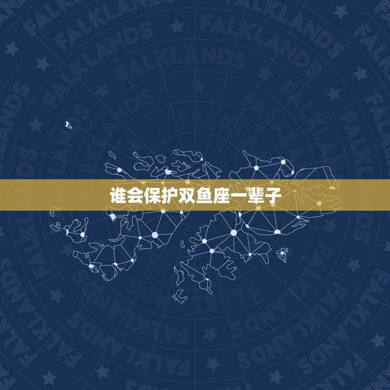 谁会保护双鱼座一辈子 双鱼座的保护星座 谁会保护双鱼座一辈子 双鱼座的保护星座