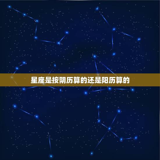 星座是按阴历算的还是阳历算的,12星座是按阴历算的还是阳历算的? 星座是按阴历算的还是阳历算的,12星座是按阴历算的还是阳历算的?