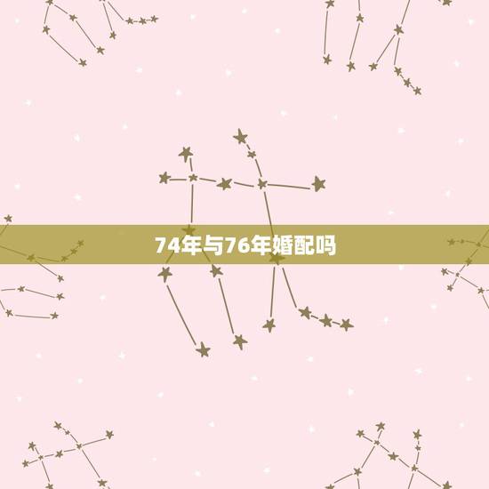 74年与76年婚配吗，74年和76年的婚姻如何