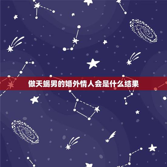 做天蝎男的婚外情人会是什么结果，已婚天蝎男人和已婚双鱼女人搞婚外情有结
