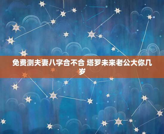 免费测夫妻八字合不合 塔罗未来老公大你几岁