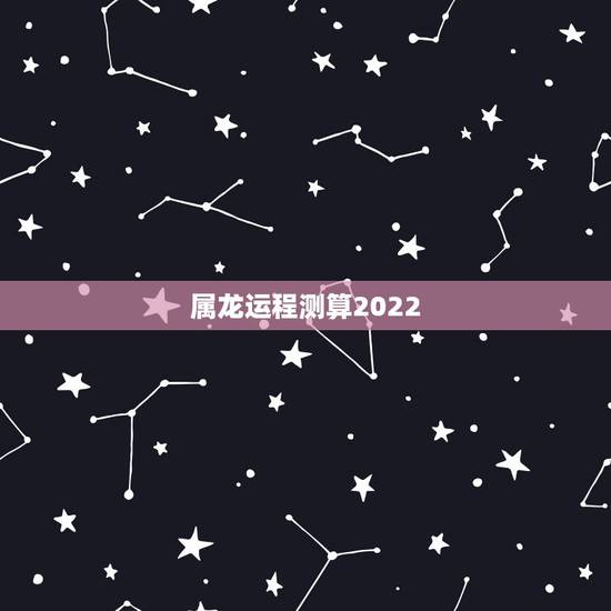 属龙运程测算2022 属龙人2022整体运势 属龙运程测算2022 属龙人2022整体运势