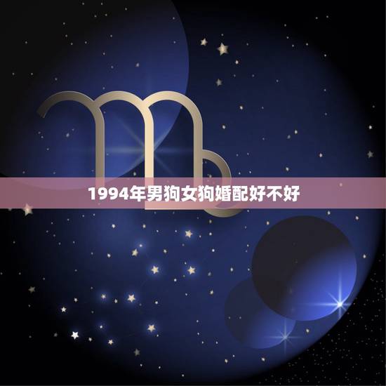 1994年男狗女狗婚配好不好，94年男属狗和女属狗婚配吗？