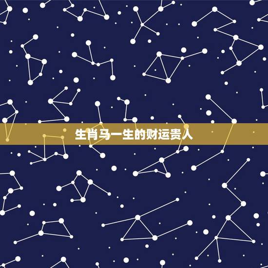 生肖马一生的财运贵人,最有财运的生肖 生肖马一生的财运贵人,最有财运的生肖