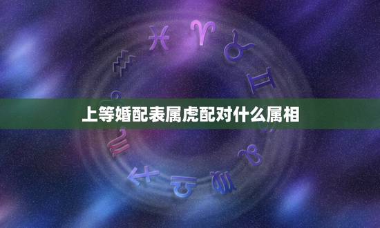 上等婚配表属虎配对什么属相，生肖虎跟什么最配，属虎的属相婚配表