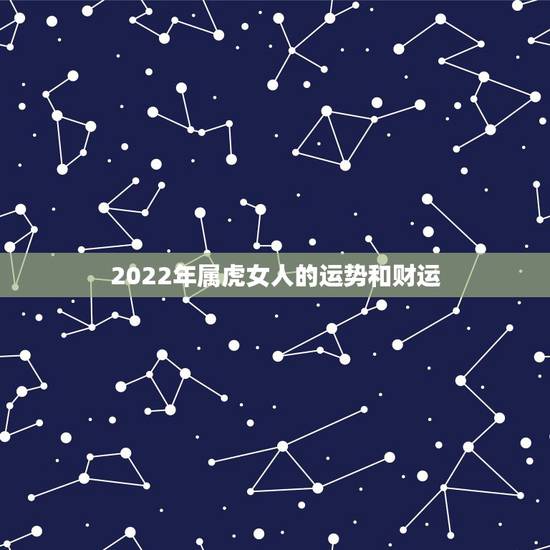 2022年属虎女人的运势和财运,1986属虎女人2022年的运气 2022年属虎女人的运势和财运,1986属虎女人2022年的运气