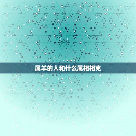 属羊的人和什么属相相克,1991年属羊相克的属相 属羊的人和什么属相相克,1991年属羊相克的属相