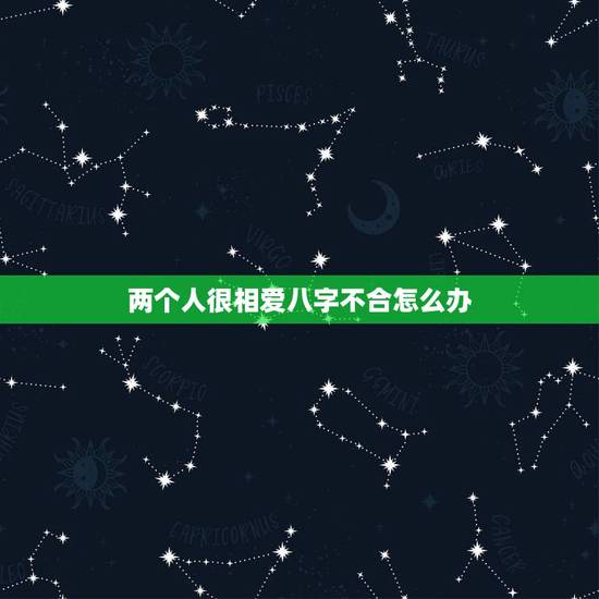 两个人很相爱八字不合怎么办,相爱的两个人八字不合怎么办呢? 两个人很相爱八字不合怎么办,相爱的两个人八字不合怎么办呢?