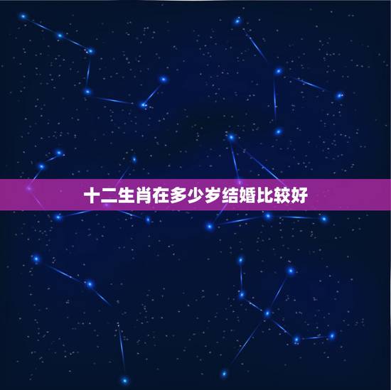 十二生肖在多少岁结婚比较好，十二生肖哪个属相好