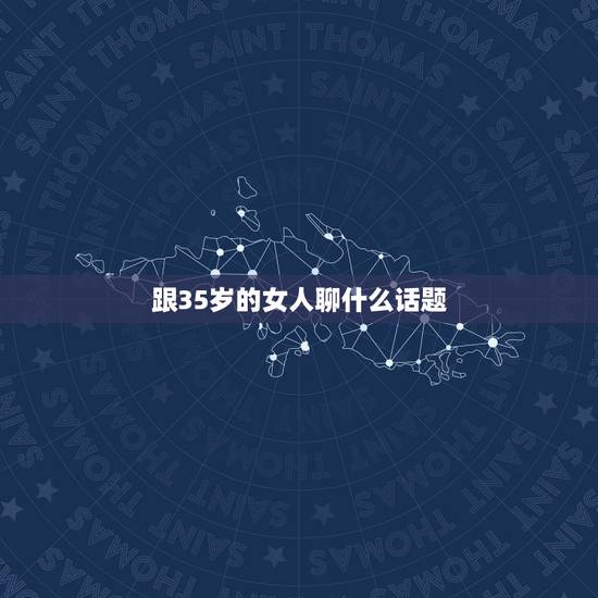 跟35岁的女人聊什么话题,与35岁的女人应该聊哪些方面的话题? 跟35岁的女人聊什么话题,与35岁的女人应该聊哪些方面的话题?