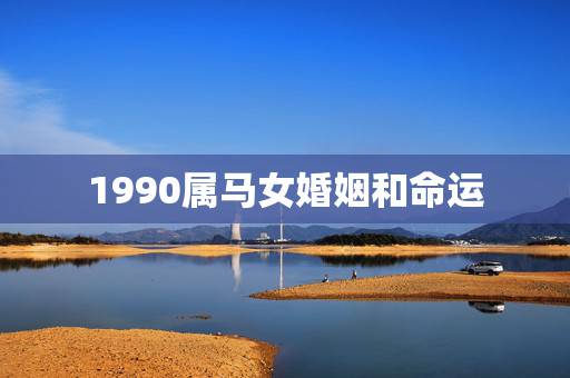 1990属马女婚姻和命运,1990年出生的属马人的婚姻与命运? 1990属马女婚姻和命运,1990年出生的属马人的婚姻与命运?