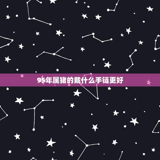 95年属猪的戴什么手链更好,95年属猪女2022 年运势 95年属猪的戴什么手链更好,95年属猪女2022 年运势