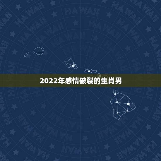 2022年感情破裂的生肖男,2022年最容易离婚的生肖 2022年感情破裂的生肖男,2022年最容易离婚的生肖