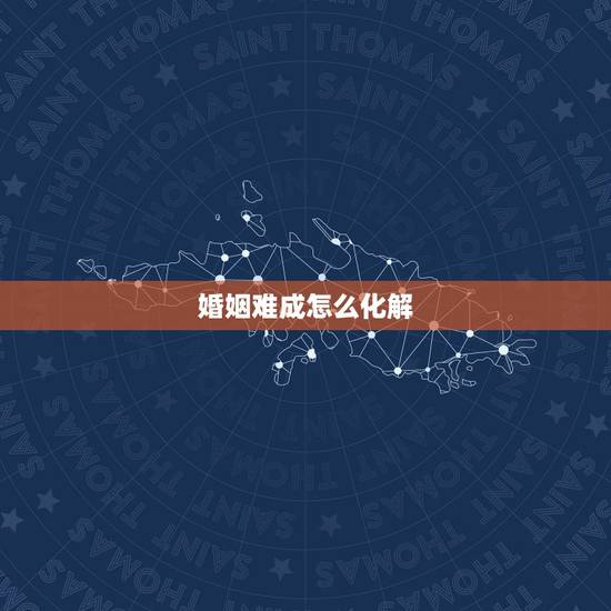 婚姻难成怎么化解，男孩婚姻难成怎么破解？