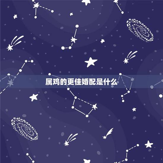 属鸡的更佳婚配是什么，属鸡的和什么属相婚配