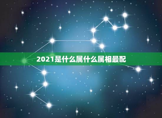 2021是什么属什么属相最配，明年是什么年2021年属