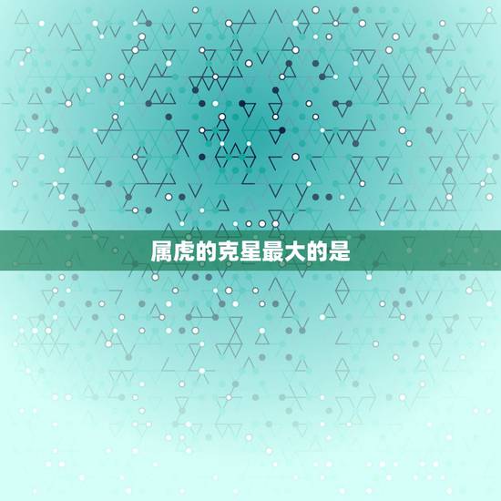 属虎的克星最大的是，十二生肖老虎的克星是什么？