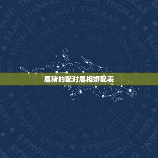 属猪的配对属相婚配表，属猪的属相婚配表，属猪的和什么属相最配，属猪的属