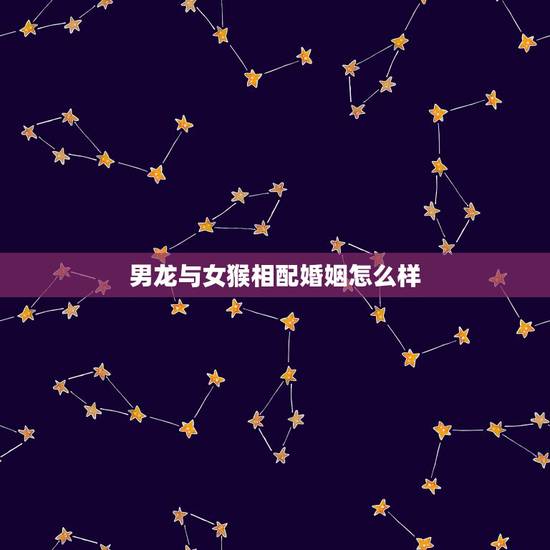 男龙与女猴相配婚姻怎么样，男龙与女鼠相配婚姻怎么样
