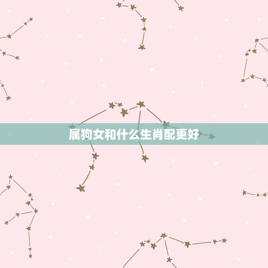 属狗女和什么生肖配更好,属狗人更佳贵人是谁 属狗女和什么生肖配更好,属狗人更佳贵人是谁