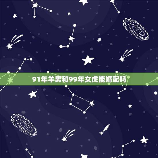 91年羊男和99年女虎能婚配吗,女属羊和男属虎婚配能长久吗? 91年羊男和99年女虎能婚配吗,女属羊和男属虎婚配能长久吗?
