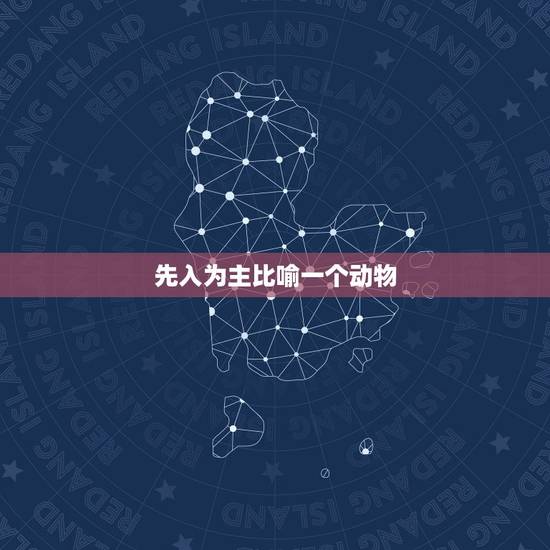 先入为主比喻一个动物，先入为主的谜底是什么？先入为主的动物是什么