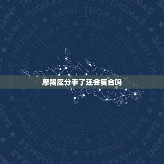 摩羯座分手了还会复合吗，摩羯座提出分手后还会和好吗