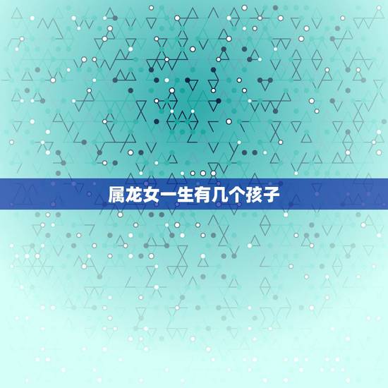 属龙女一生有几个孩子，生肖龙一生几个孩子