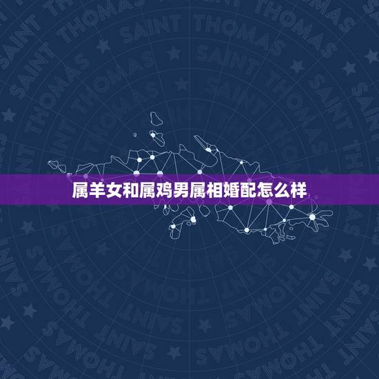 属羊女和属鸡男属相婚配怎么样,男属鸡和女属羊的在一起婚配怎么样 属羊女和属鸡男属相婚配怎么样,男属鸡和女属羊的在一起婚配怎么样