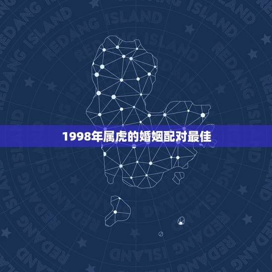 1998年属虎的婚姻配对最佳，属相婚配，属虎的和什么属相最配