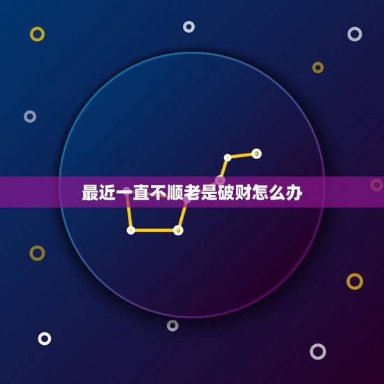 最近一直不顺老是破财怎么办,这段时间觉得特别不顺老是破财我该怎么办 最近一直不顺老是破财怎么办,这段时间觉得特别不顺老是破财我该怎么办