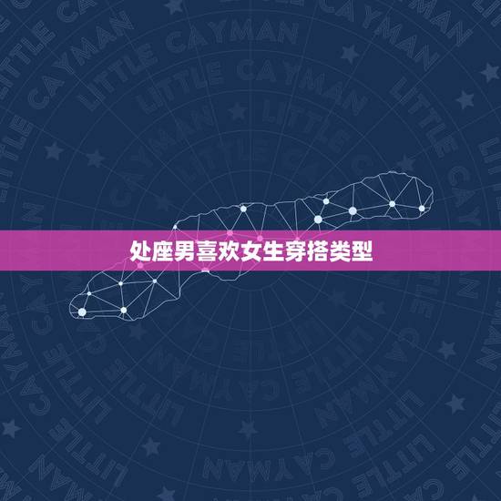 处座男喜欢女生穿搭类型,在感情中,处女座的男生都喜欢什么类型的女生? 处座男喜欢女生穿搭类型,在感情中,处女座的男生都喜欢什么类型的女生?