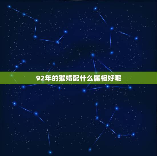 92年的猴婚配什么属相好呢,1992年属猴女配属蛇男好吗 92年的猴婚配什么属相好呢,1992年属猴女配属蛇男好吗