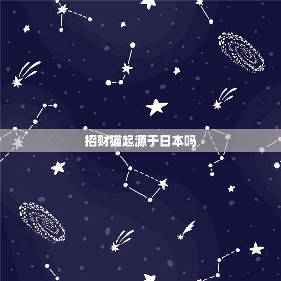招财猫起源于日本吗，招财猫是产自日本吗？