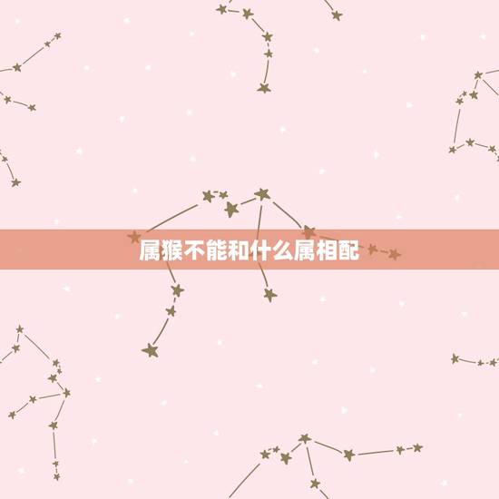 属猴不能和什么属相配,属猴2022 年运势及运程 属猴不能和什么属相配,属猴2022 年运势及运程