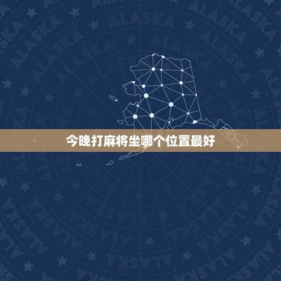 今晚打麻将坐哪个位置最好,打麻将坐哪个位置好东西 今晚打麻将坐哪个位置最好,打麻将坐哪个位置好东西