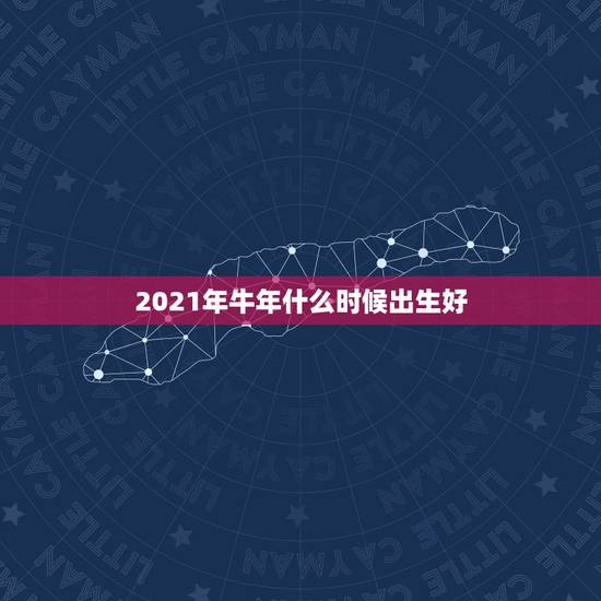 2021年牛年什么时候出生好,2021牛宝宝几月出生最好命2021年 2021年牛年什么时候出生好,2021牛宝宝几月出生最好命2021年