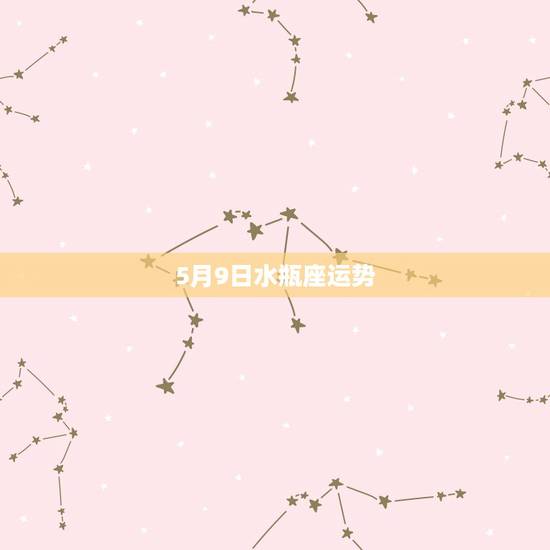 5月9日水瓶座运势,水瓶座五月运势 5月9日水瓶座运势,水瓶座五月运势