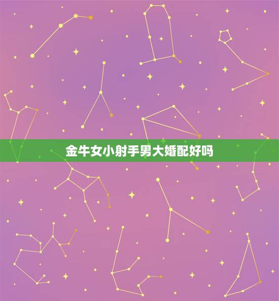 金牛女小射手男大婚配好吗,金牛女和射手男怎么样 金牛女小射手男大婚配好吗,金牛女和射手男怎么样