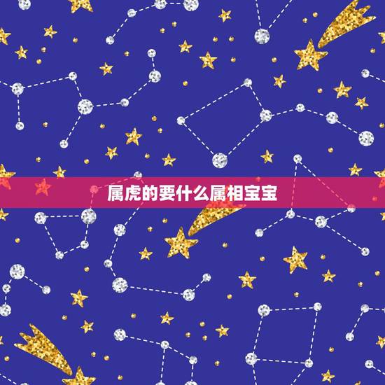 属虎的要什么属相宝宝,属虎生什么属相孩子的好? 属虎的要什么属相宝宝,属虎生什么属相孩子的好?