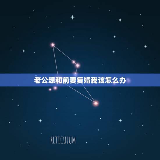 老公想和前妻复婚我该怎么办，老公要和我没有结婚证要和他前妻复婚我该怎么