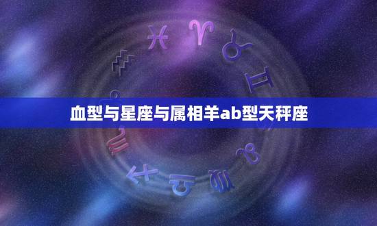 血型与星座与属相羊ab型天秤座,属羊的B血型天平座有什么特点? 血型与星座与属相羊ab型天秤座,属羊的B血型天平座有什么特点?