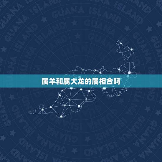 属羊和属大龙的属相合吗，属羊和属龙的合财吗？