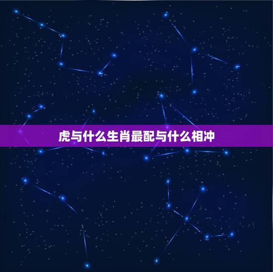 虎与什么生肖最配与什么相冲,属虎的与什么相冲与什么相克? 虎与什么生肖最配与什么相冲,属虎的与什么相冲与什么相克?