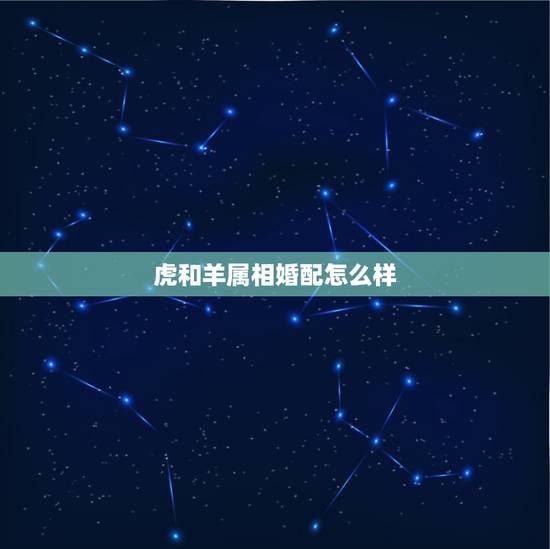 虎和羊属相婚配怎么样，属相婚配：男属羊和女属虎相配吗？