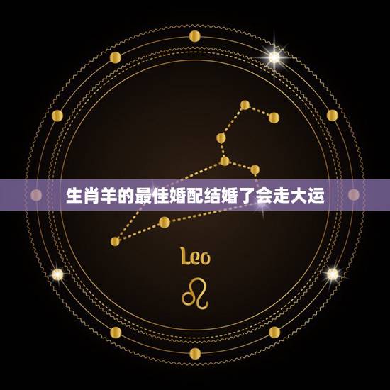 生肖羊的最佳婚配结婚了会走大运,属羊的最佳配偶生肖是什么 生肖羊的最佳婚配结婚了会走大运,属羊的最佳配偶生肖是什么